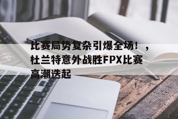 包含比赛局势复杂引爆全场！，杜兰特意外战胜FPX比赛高潮迭起的词条-九游app最新版下载安装