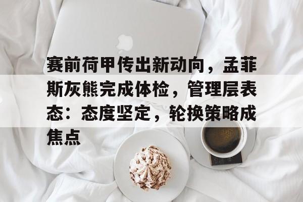 赛前荷甲传出新动向，孟菲斯灰熊完成体检，管理层表态：态度坚定，轮换策略成焦点的简单介绍-九游app下载最新版本