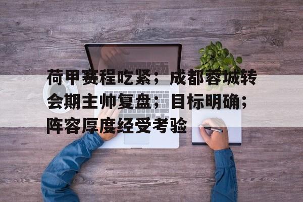 包含荷甲赛程吃紧；成都蓉城转会期主帅复盘；目标明确；阵容厚度经受考验的词条-九游app下载最新版本