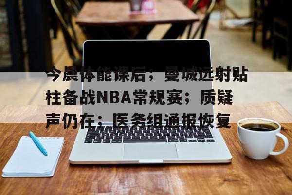 今晨体能课后；曼城远射贴柱备战NBA常规赛；质疑声仍在；医务组通报恢复的简单介绍-九游平台